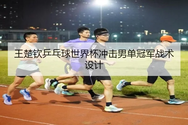 王楚钦乒乓球世界杯冲击男单冠军战术设计